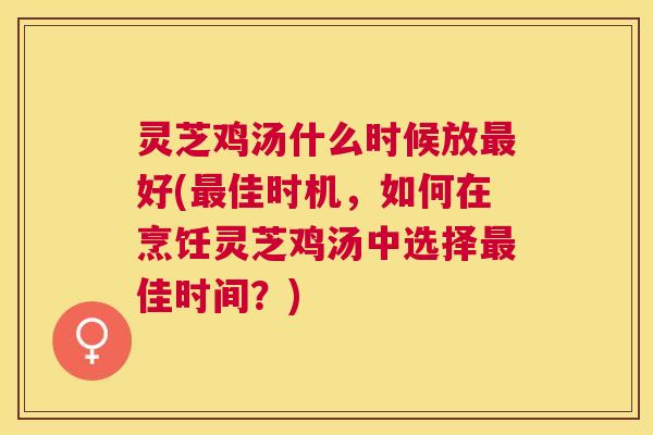 灵芝鸡汤什么时候放好(佳时机,如何在烹饪灵芝鸡汤中选择佳时间?) 灵芝鸡汤什么时候放好(佳时机,如何在烹饪灵芝鸡汤中选择佳时间?)