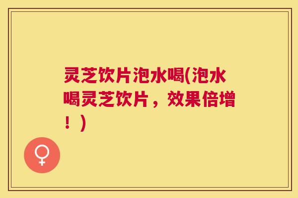 灵芝饮片泡水喝(泡水喝灵芝饮片,效果倍增!) 灵芝饮片泡水喝(泡水喝灵芝饮片,效果倍增!)