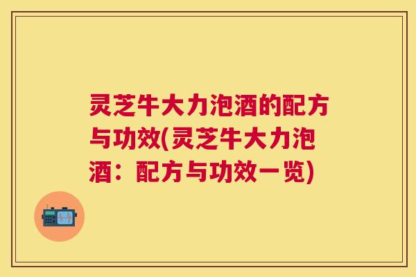 灵芝牛大力泡酒的配方与功效(灵芝牛大力泡酒:配方与功效一览) 灵芝牛大力泡酒的配方与功效(灵芝牛大力泡酒:配方与功效一览)