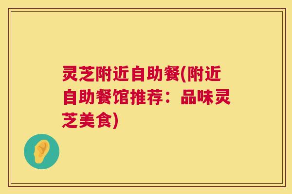 灵芝附近自助餐(附近自助餐馆推荐:品味灵芝美食) 灵芝附近自助餐(附近自助餐馆推荐:品味灵芝美食)