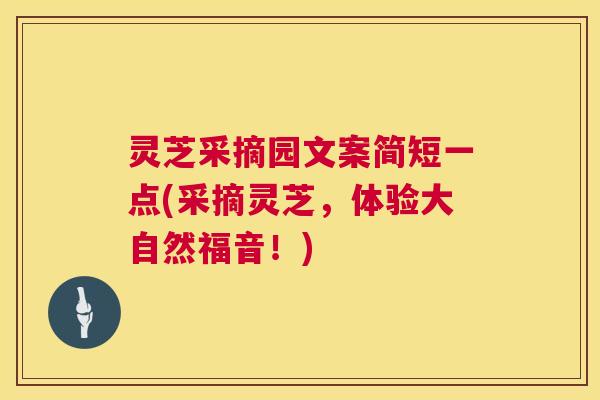 灵芝采摘园文案简短一点(采摘灵芝,体验大自然福音!) 灵芝采摘园文案简短一点(采摘灵芝,体验大自然福音!)