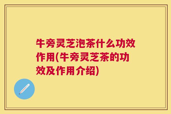 牛旁灵芝泡茶什么功效作用(牛旁灵芝茶的功效及作用介绍) 牛旁灵芝泡茶什么功效作用(牛旁灵芝茶的功效及作用介绍)