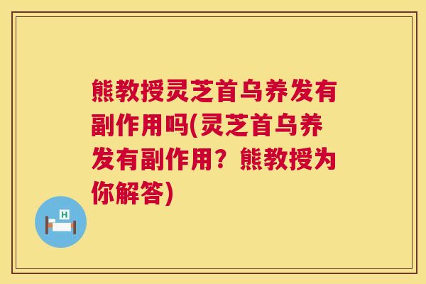 熊教授灵芝首乌养发有副作用吗(灵芝首乌养发有副作用?熊教授为你解答) 熊教授灵芝首乌养发有副作用吗(灵芝首乌养发有副作用?熊教授为你解答)