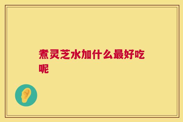 煮灵芝水加什么好吃呢 煮灵芝水加什么好吃呢