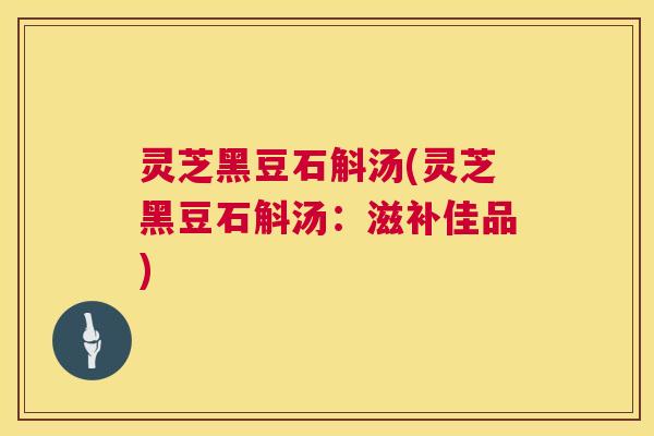 灵芝黑豆石斛汤(灵芝黑豆石斛汤：滋补佳品)