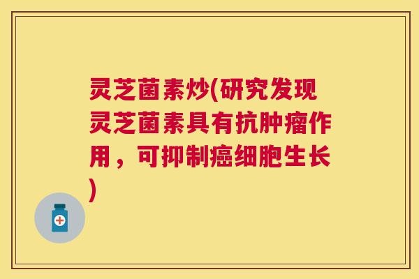 灵芝菌素炒(研究发现灵芝菌素具有抗作用,可抑制细胞生长) 灵芝菌素炒(研究发现灵芝菌素具有抗作用,可抑制细胞生长)