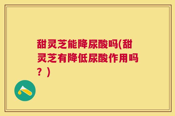 甜灵芝能降尿酸吗(甜灵芝有降低尿酸作用吗?) 甜灵芝能降尿酸吗(甜灵芝有降低尿酸作用吗?)