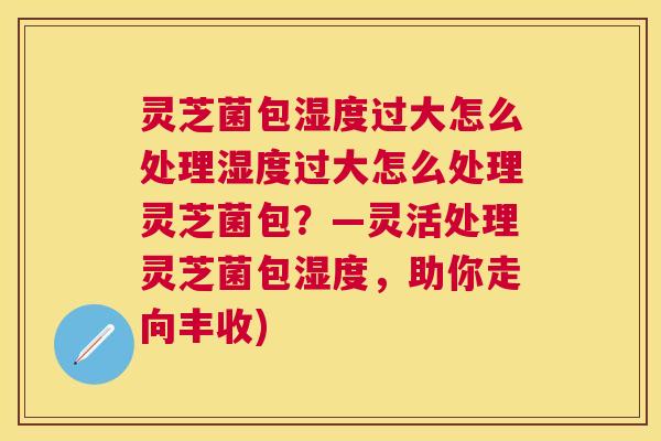 灵芝菌包湿度过大怎么处理湿度过大怎么处理灵芝菌包？—灵活处理灵芝菌包湿度，助你走向丰收)