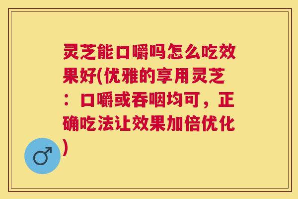 灵芝能口嚼吗怎么吃效果好(优雅的享用灵芝:口嚼或吞咽均可,正确吃法让效果加倍优化) 灵芝能口嚼吗怎么吃效果好(优雅的享用灵芝:口嚼或吞咽均可,正确吃法让效果加倍优化)