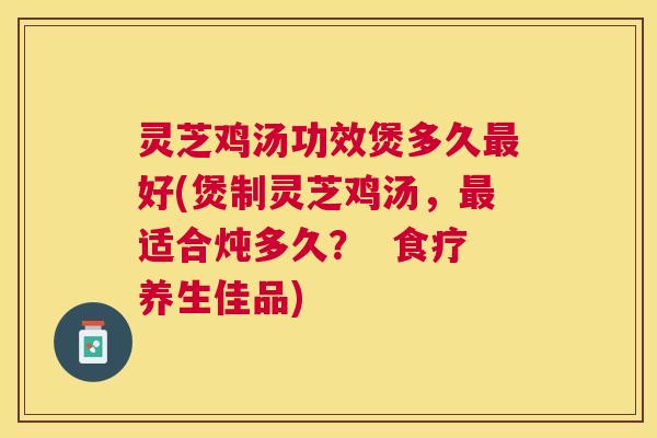 灵芝鸡汤功效煲多久好(煲制灵芝鸡汤,适合炖多久? 食疗养生佳品) 灵芝鸡汤功效煲多久好(煲制灵芝鸡汤,适合炖多久? 食疗养生佳品)