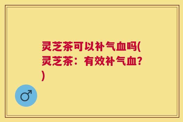 灵芝茶可以吗(灵芝茶:有效?) 灵芝茶可以吗(灵芝茶:有效?)