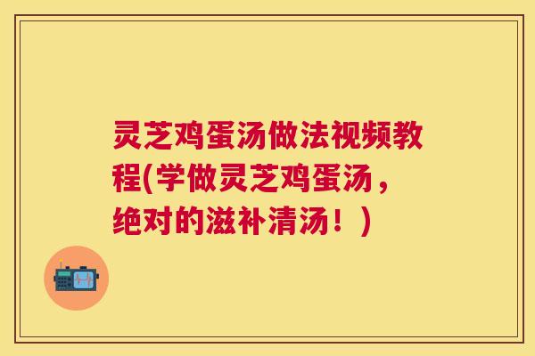 灵芝鸡蛋汤做法视频教程(学做灵芝鸡蛋汤,绝对的滋补清汤!) 灵芝鸡蛋汤做法视频教程(学做灵芝鸡蛋汤,绝对的滋补清汤!)