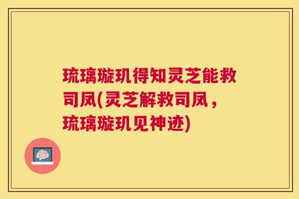 琉璃璇玑得知灵芝能救司凤(灵芝解救司凤,琉璃璇玑见神迹) 琉璃璇玑得知灵芝能救司凤(灵芝解救司凤,琉璃璇玑见神迹)