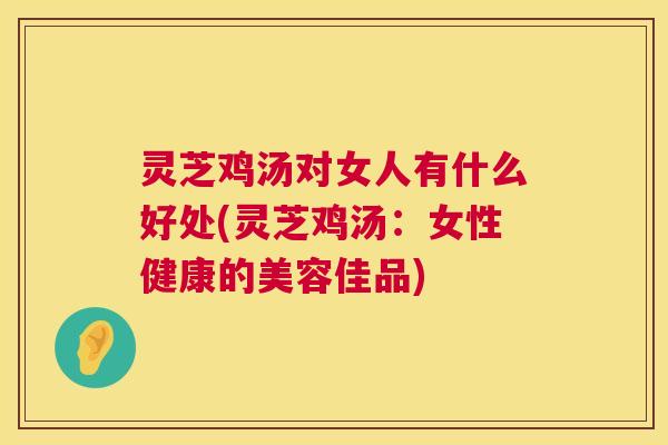 灵芝鸡汤对女人有什么好处(灵芝鸡汤:女性健康的美容佳品) 灵芝鸡汤对女人有什么好处(灵芝鸡汤:女性健康的美容佳品)