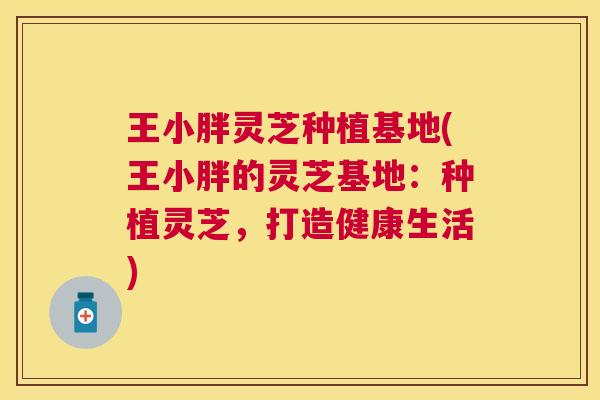 王小胖灵芝种植基地(王小胖的灵芝基地:种植灵芝,打造健康生活) 王小胖灵芝种植基地(王小胖的灵芝基地:种植灵芝,打造健康生活)