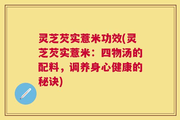 灵芝芡实薏米功效(灵芝芡实薏米:四物汤的配料,调养身心健康的秘诀) 灵芝芡实薏米功效(灵芝芡实薏米:四物汤的配料,调养身心健康的秘诀)