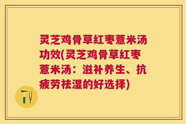 灵芝鸡骨草红枣薏米汤功效(灵芝鸡骨草红枣薏米汤：滋补养生、祛湿的好选择)