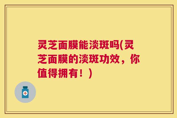 灵芝面膜能淡斑吗(灵芝面膜的淡斑功效,你值得拥有!) 灵芝面膜能淡斑吗(灵芝面膜的淡斑功效,你值得拥有!)
