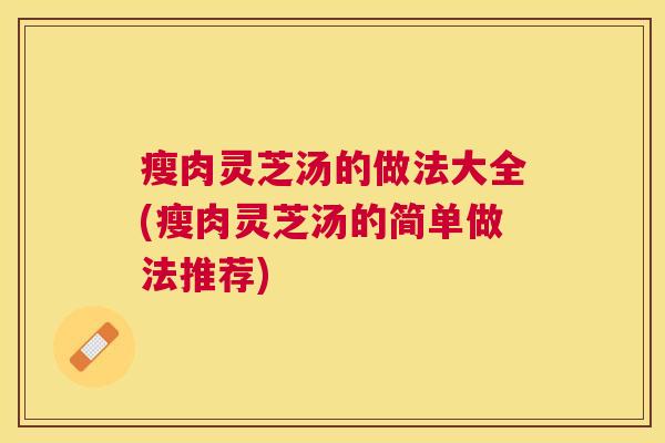 瘦肉灵芝汤的做法大全(瘦肉灵芝汤的简单做法推荐) 瘦肉灵芝汤的做法大全(瘦肉灵芝汤的简单做法推荐)