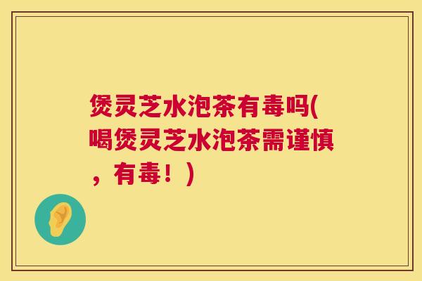 煲灵芝水泡茶有毒吗(喝煲灵芝水泡茶需谨慎,有毒!) 煲灵芝水泡茶有毒吗(喝煲灵芝水泡茶需谨慎,有毒!)