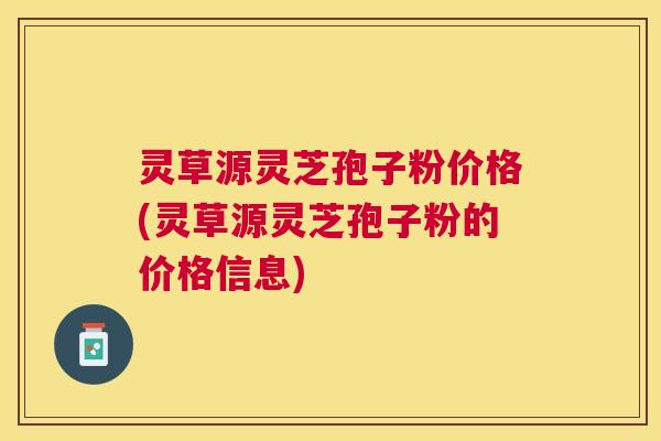 灵草源灵芝孢子粉价格(灵草源灵芝孢子粉的价格信息) 灵草源灵芝孢子粉价格(灵草源灵芝孢子粉的价格信息)