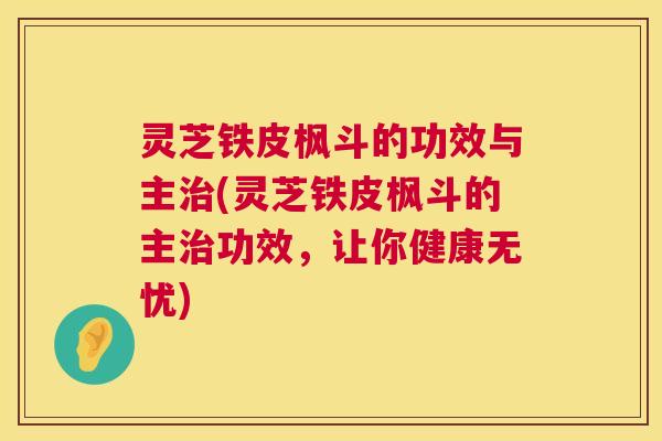 灵芝铁皮枫斗的功效与主(灵芝铁皮枫斗的主功效，让你健康无忧)