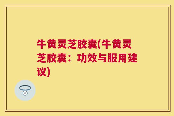 牛黄灵芝胶囊(牛黄灵芝胶囊:功效与服用建议) 牛黄灵芝胶囊(牛黄灵芝胶囊:功效与服用建议)