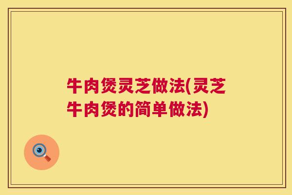 牛肉煲灵芝做法(灵芝牛肉煲的简单做法) 牛肉煲灵芝做法(灵芝牛肉煲的简单做法)