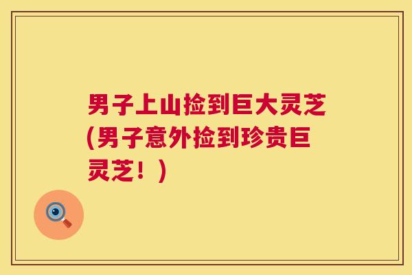 男子上山捡到巨大灵芝(男子意外捡到珍贵巨灵芝!) 男子上山捡到巨大灵芝(男子意外捡到珍贵巨灵芝!)