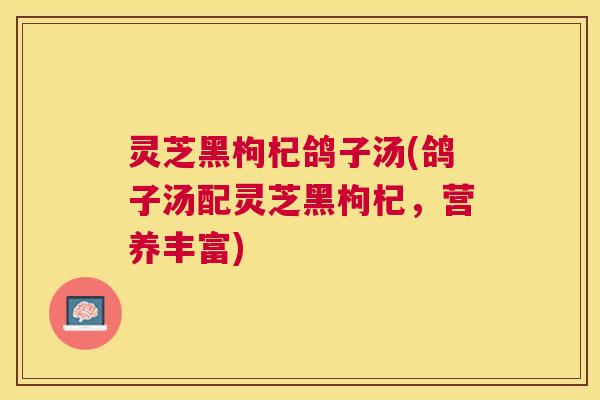 灵芝黑枸杞鸽子汤(鸽子汤配灵芝黑枸杞,营养丰富) 灵芝黑枸杞鸽子汤(鸽子汤配灵芝黑枸杞,营养丰富)