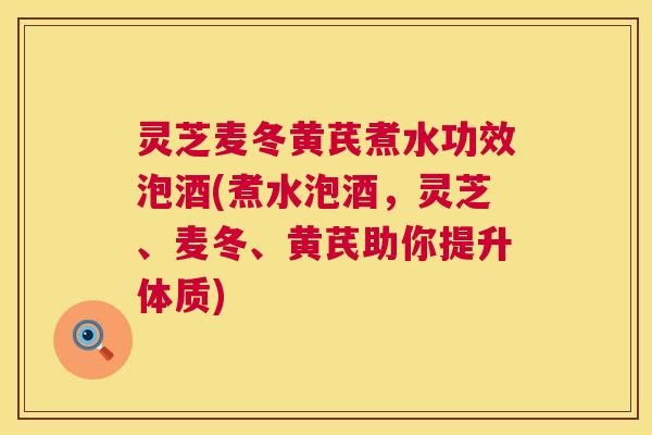 灵芝麦冬黄芪煮水功效泡酒(煮水泡酒,灵芝、麦冬、黄芪助你提升体质) 灵芝麦冬黄芪煮水功效泡酒(煮水泡酒,灵芝、麦冬、黄芪助你提升体质)