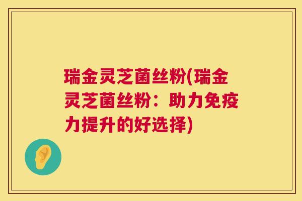 瑞金灵芝菌丝粉(瑞金灵芝菌丝粉:助力免疫力提升的好选择) 瑞金灵芝菌丝粉(瑞金灵芝菌丝粉:助力免疫力提升的好选择)