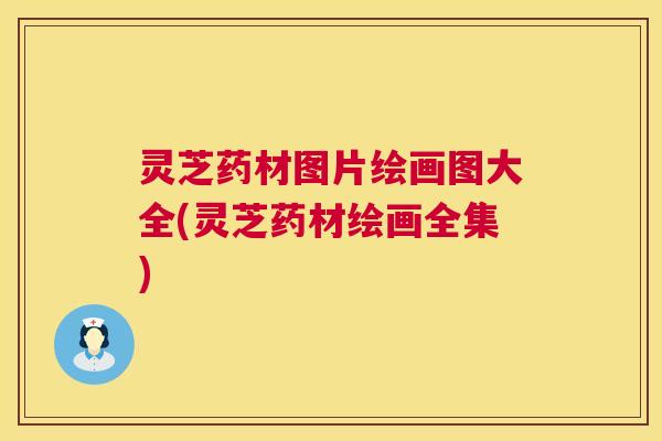 灵芝药材图片绘画图大全(灵芝药材绘画全集) 灵芝药材图片绘画图大全(灵芝药材绘画全集)