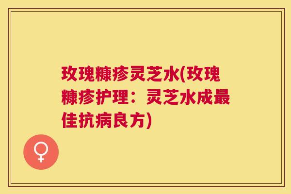 玫瑰糠疹灵芝水(玫瑰糠疹护理:灵芝水成佳抗良方) 玫瑰糠疹灵芝水(玫瑰糠疹护理:灵芝水成佳抗良方)
