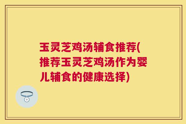 玉灵芝鸡汤辅食推荐(推荐玉灵芝鸡汤作为婴儿辅食的健康选择) 玉灵芝鸡汤辅食推荐(推荐玉灵芝鸡汤作为婴儿辅食的健康选择)