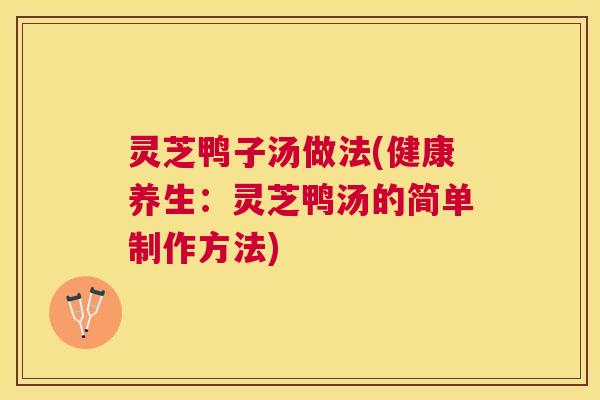 灵芝鸭子汤做法(健康养生：灵芝鸭汤的简单制作方法)