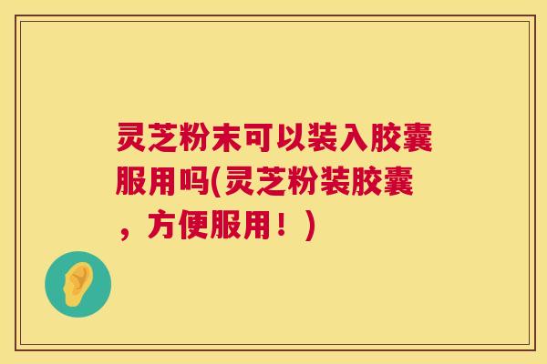 灵芝粉末可以装入胶囊服用吗(灵芝粉装胶囊,方便服用!) 灵芝粉末可以装入胶囊服用吗(灵芝粉装胶囊,方便服用!)
