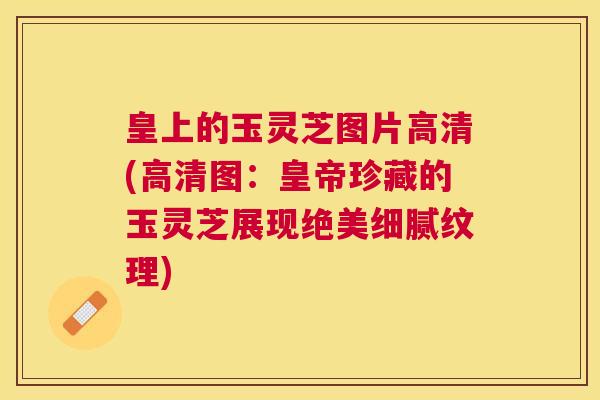 皇上的玉灵芝图片高清(高清图:皇帝珍藏的玉灵芝展现绝美细腻纹理) 皇上的玉灵芝图片高清(高清图:皇帝珍藏的玉灵芝展现绝美细腻纹理)