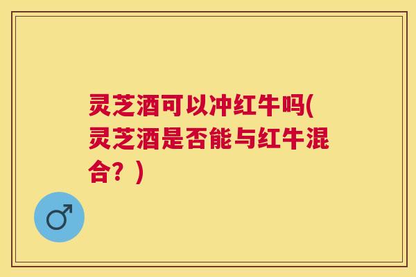 灵芝酒可以冲红牛吗(灵芝酒是否能与红牛混合?) 灵芝酒可以冲红牛吗(灵芝酒是否能与红牛混合?)
