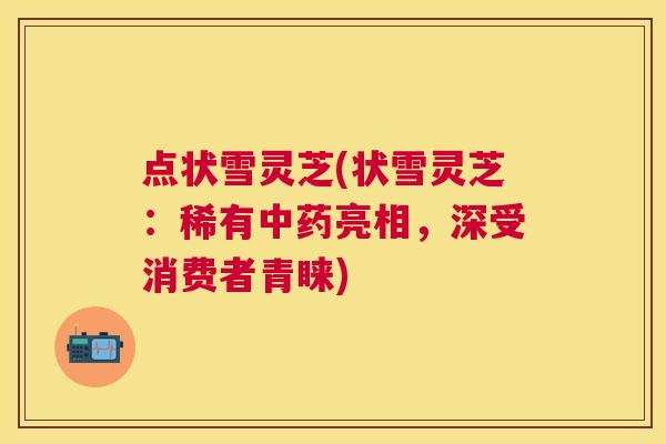 点状雪灵芝(状雪灵芝:稀有亮相,深受消费者青睐) 点状雪灵芝(状雪灵芝:稀有亮相,深受消费者青睐)