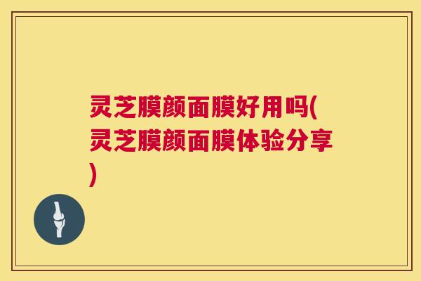 灵芝膜颜面膜好用吗(灵芝膜颜面膜体验分享) 灵芝膜颜面膜好用吗(灵芝膜颜面膜体验分享)