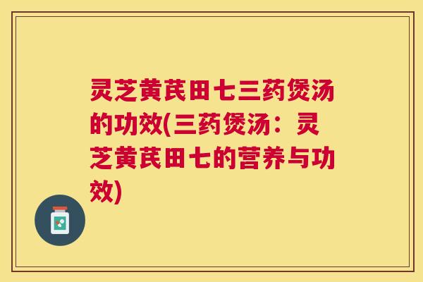 灵芝黄芪田七三药煲汤的功效(三药煲汤:灵芝黄芪田七的营养与功效) 灵芝黄芪田七三药煲汤的功效(三药煲汤:灵芝黄芪田七的营养与功效)