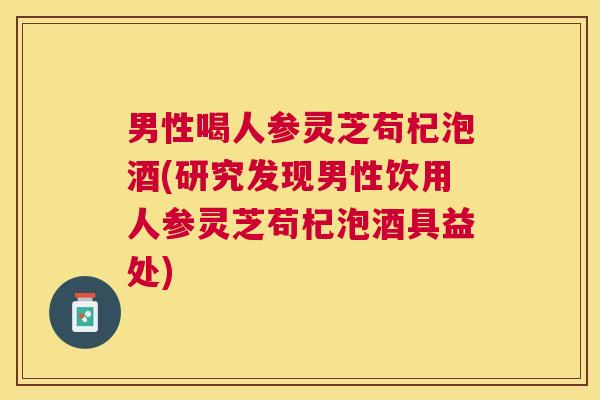 男性喝人参灵芝苟杞泡酒(研究发现男性饮用人参灵芝苟杞泡酒具益处) 男性喝人参灵芝苟杞泡酒(研究发现男性饮用人参灵芝苟杞泡酒具益处)