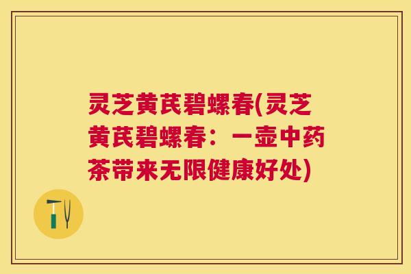灵芝黄芪碧螺春(灵芝黄芪碧螺春:一壶茶带来无限健康好处) 灵芝黄芪碧螺春(灵芝黄芪碧螺春:一壶茶带来无限健康好处)