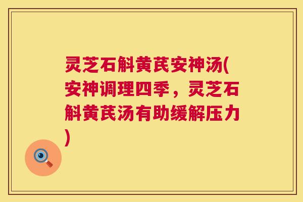 灵芝石斛黄芪安神汤(安神调理四季,灵芝石斛黄芪汤有助缓解压力) 灵芝石斛黄芪安神汤(安神调理四季,灵芝石斛黄芪汤有助缓解压力)