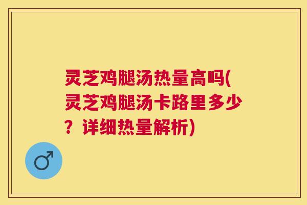 灵芝鸡腿汤热量高吗(灵芝鸡腿汤卡路里多少?详细热量解析) 灵芝鸡腿汤热量高吗(灵芝鸡腿汤卡路里多少?详细热量解析)