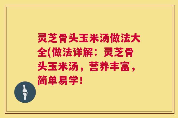 灵芝骨头玉米汤做法大全(做法详解:灵芝骨头玉米汤,营养丰富,简单易学! 灵芝骨头玉米汤做法大全(做法详解:灵芝骨头玉米汤,营养丰富,简单易学!