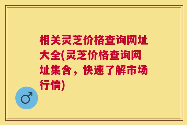 相关灵芝价格查询网址大全(灵芝价格查询网址集合,快速了解市场行情) 相关灵芝价格查询网址大全(灵芝价格查询网址集合,快速了解市场行情)