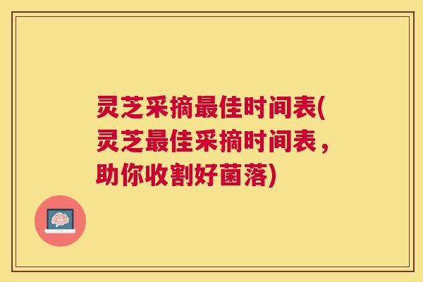 灵芝采摘佳时间表(灵芝佳采摘时间表,助你收割好菌落) 灵芝采摘佳时间表(灵芝佳采摘时间表,助你收割好菌落)