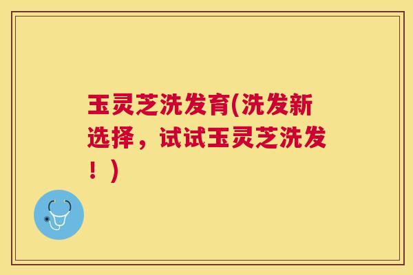 玉灵芝洗发育(洗发新选择,试试玉灵芝洗发!) 玉灵芝洗发育(洗发新选择,试试玉灵芝洗发!)
